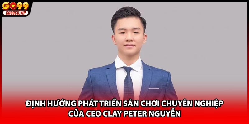 Định hướng phát triển sân chơi chuyên nghiệp của CEO Clay Peter Nguyễn