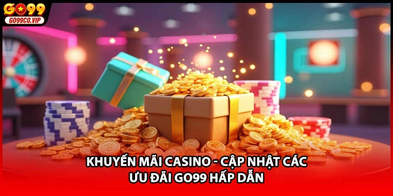 Khuyến Mãi Casino - Cập Nhật Các Ưu Đãi GO99 Hấp Dẫn
