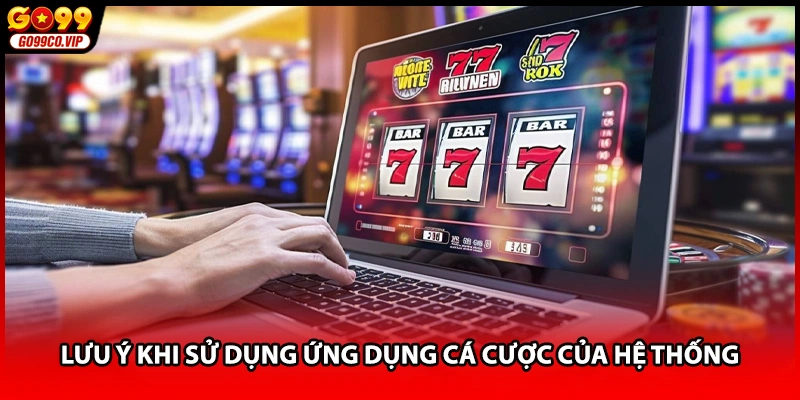 Lưu ý khi sử dụng ứng dụng cá cược của hệ thống